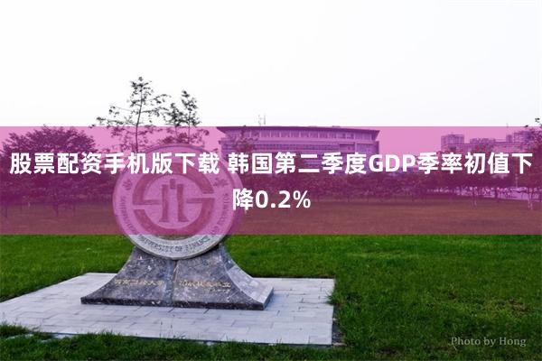 股票配资手机版下载 韩国第二季度GDP季率初值下降0.2%