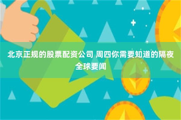 北京正规的股票配资公司 周四你需要知道的隔夜全球要闻