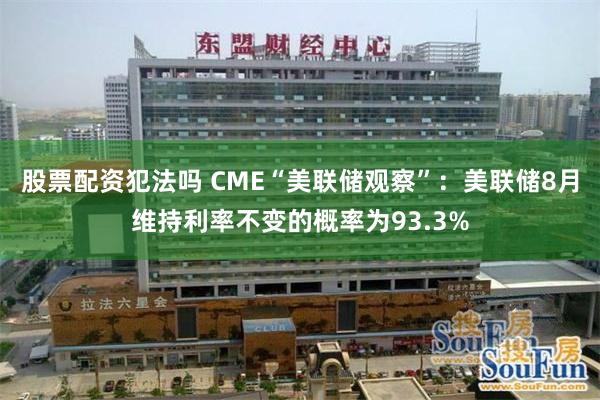 股票配资犯法吗 CME“美联储观察”：美联储8月维持利率不变的概率为93.3%