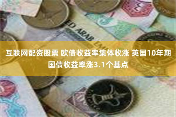 互联网配资股票 欧债收益率集体收涨 英国10年期国债收益率涨3.1个基点