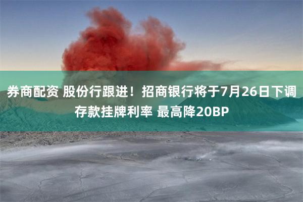 券商配资 股份行跟进！招商银行将于7月26日下调存款挂牌利率 最高降20BP