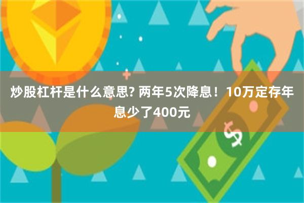 炒股杠杆是什么意思? 两年5次降息！10万定存年息少了400元