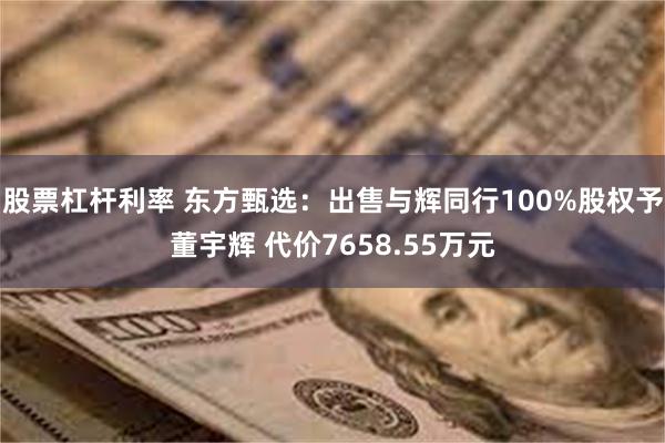 股票杠杆利率 东方甄选：出售与辉同行100%股权予董宇辉 代价7658.55万元