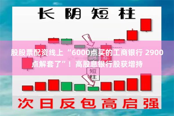 股股票配资线上 “6000点买的工商银行 2900点解套了”！高股息银行股获增持