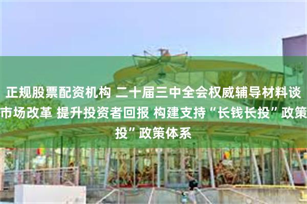 正规股票配资机构 二十届三中全会权威辅导材料谈资本市场改革 提升投资者回报 构建支持“长钱长投”政策体系