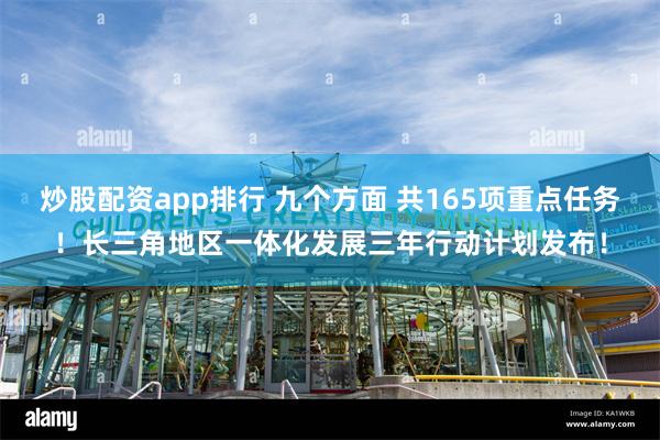 炒股配资app排行 九个方面 共165项重点任务！长三角地区一体化发展三年行动计划发布！