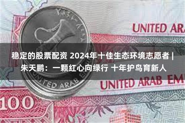 稳定的股票配资 2024年十佳生态环境志愿者 | 朱天鹏：一颗红心向绿行 十年护鸟育新人