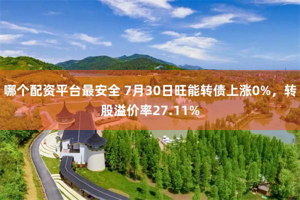 哪个配资平台最安全 7月30日旺能转债上涨0%，转股溢价率27.11%