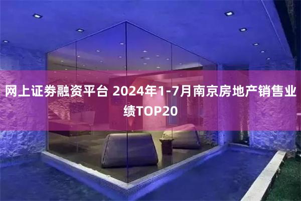 网上证劵融资平台 2024年1-7月南京房地产销售业绩TOP20