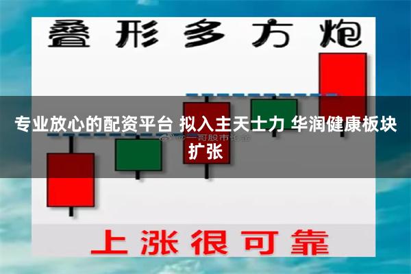 专业放心的配资平台 拟入主天士力 华润健康板块扩张