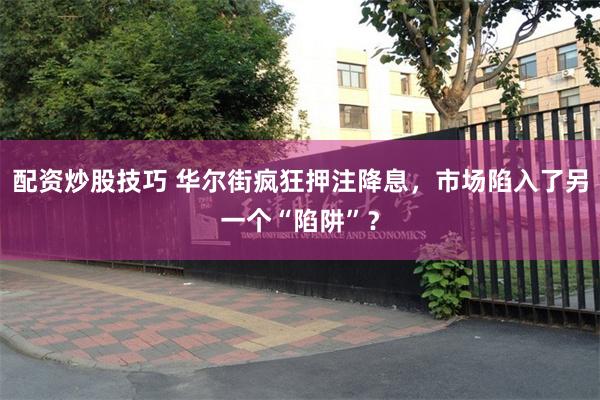 配资炒股技巧 华尔街疯狂押注降息，市场陷入了另一个“陷阱”？