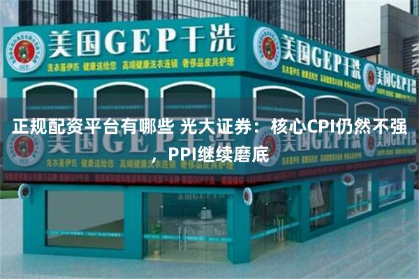 正规配资平台有哪些 光大证券：核心CPI仍然不强，PPI继续磨底