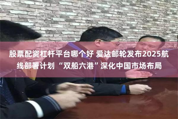 股票配资杠杆平台哪个好 爱达邮轮发布2025航线部署计划 “双船六港”深化中国市场布局