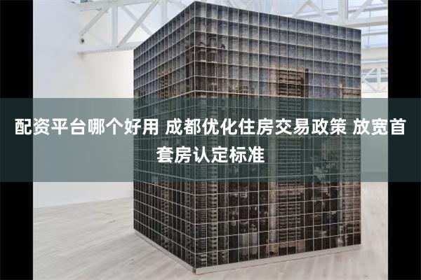 配资平台哪个好用 成都优化住房交易政策 放宽首套房认定标准