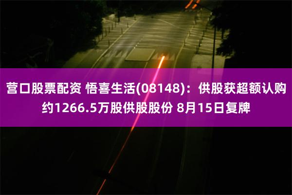 营口股票配资 悟喜生活(08148)：供股获超额认购约1266.5万股供股股份 8月15日复牌