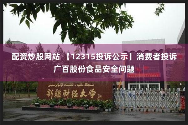 配资炒股网站 【12315投诉公示】消费者投诉广百股份食品安全问题