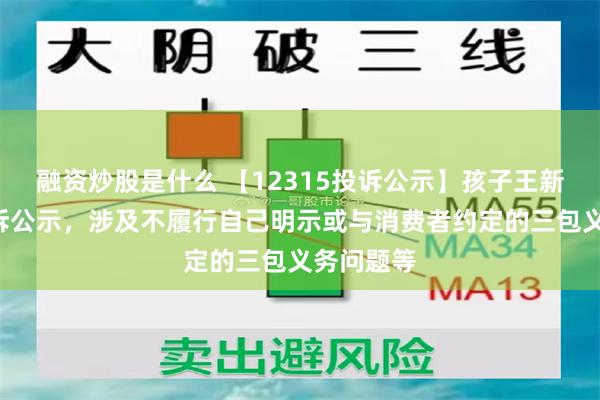 融资炒股是什么 【12315投诉公示】孩子王新增9件投诉公示，涉及不履行自己明示或与消费者约定的三包义务问题等