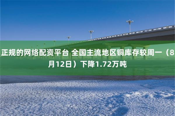 正规的网络配资平台 全国主流地区铜库存较周一（8月12日）下降1.72万吨