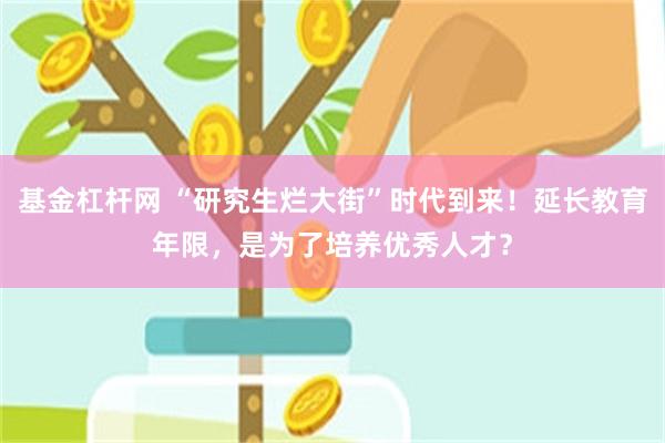 基金杠杆网 “研究生烂大街”时代到来！延长教育年限，是为了培养优秀人才？