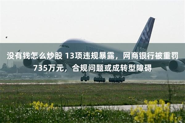 没有钱怎么炒股 13项违规暴露，网商银行被重罚735万元，合规问题或成转型障碍