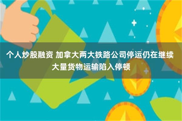 个人炒股融资 加拿大两大铁路公司停运仍在继续 大量货物运输陷入停顿