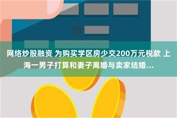 网络炒股融资 为购买学区房少交200万元税款 上海一男子打算和妻子离婚与卖家结婚...