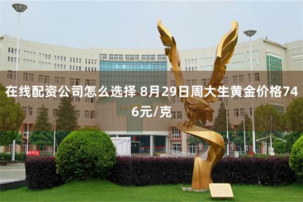 在线配资公司怎么选择 8月29日周大生黄金价格746元/克