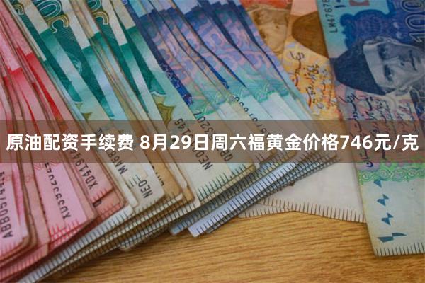 原油配资手续费 8月29日周六福黄金价格746元/克