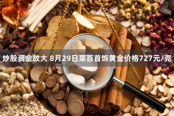 炒股资金放大 8月29日菜百首饰黄金价格727元/克