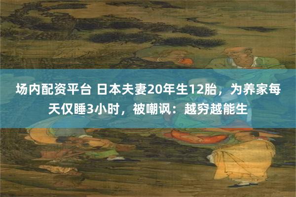 场内配资平台 日本夫妻20年生12胎，为养家每天仅睡3小时，被嘲讽：越穷越能生