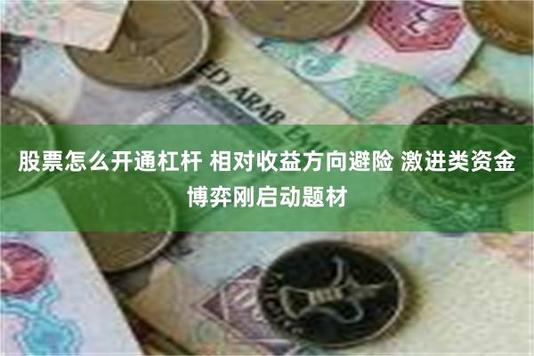 股票怎么开通杠杆 相对收益方向避险 激进类资金博弈刚启动题材