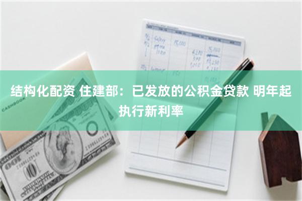 结构化配资 住建部：已发放的公积金贷款 明年起执行新利率