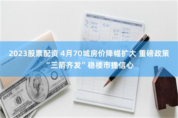 2023股票配资 4月70城房价降幅扩大 重磅政策“三箭齐发”稳楼市提信心