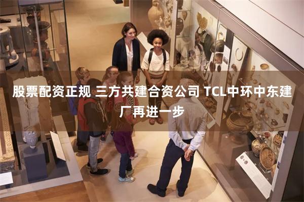 股票配资正规 三方共建合资公司 TCL中环中东建厂再进一步