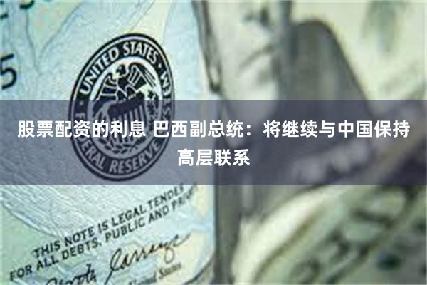 股票配资的利息 巴西副总统：将继续与中国保持高层联系