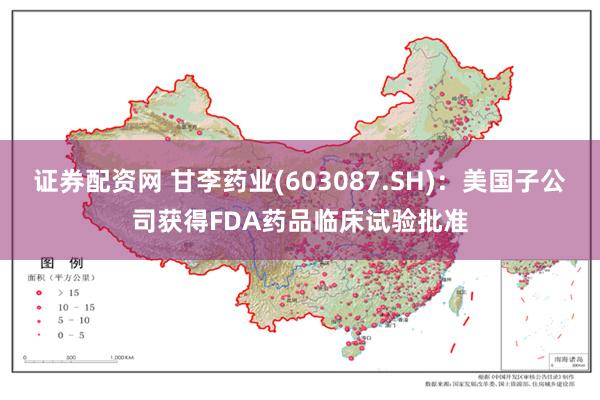 证券配资网 甘李药业(603087.SH)：美国子公司获得FDA药品临床试验批准