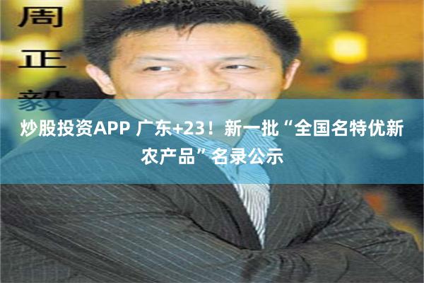 炒股投资APP 广东+23！新一批“全国名特优新农产品”名录公示