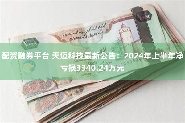 配资融券平台 天迈科技最新公告：2024年上半年净亏损3340.24万元