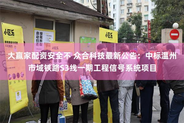 大赢家配资安全不 众合科技最新公告：中标温州市域铁路S3线一期工程信号系统项目