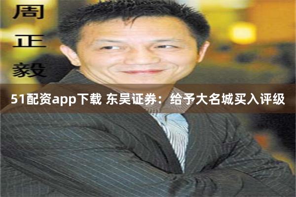 51配资app下载 东吴证券：给予大名城买入评级