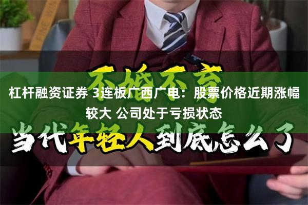 杠杆融资证券 3连板广西广电：股票价格近期涨幅较大 公司处于亏损状态