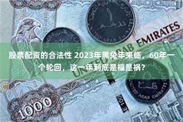 股票配资的合法性 2023年黑兔年来临，60年一个轮回，这一年到底是福是祸？