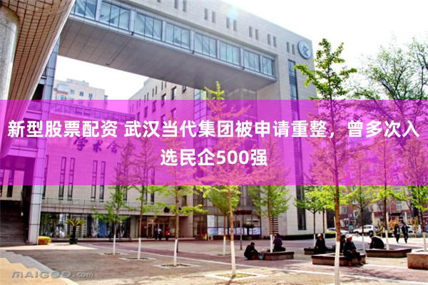 新型股票配资 武汉当代集团被申请重整，曾多次入选民企500强