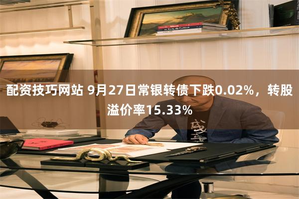 配资技巧网站 9月27日常银转债下跌0.02%，转股溢价率15.33%