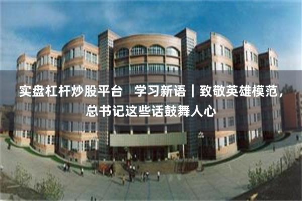 实盘杠杆炒股平台   学习新语｜致敬英雄模范，总书记这些话鼓舞人心