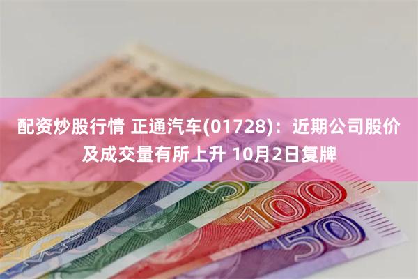 配资炒股行情 正通汽车(01728)：近期公司股价及成交量有所上升 10月2日复牌