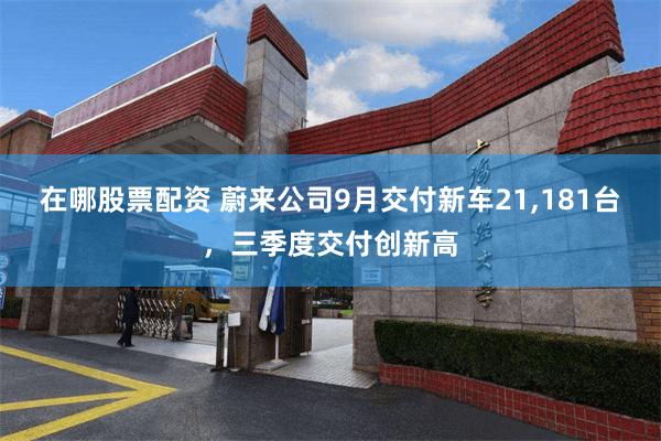 在哪股票配资 蔚来公司9月交付新车21,181台，三季度交付创新高