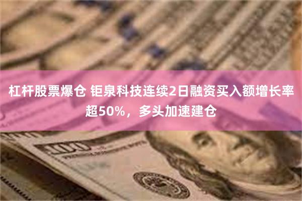 杠杆股票爆仓 钜泉科技连续2日融资买入额增长率超50%，多头加速建仓