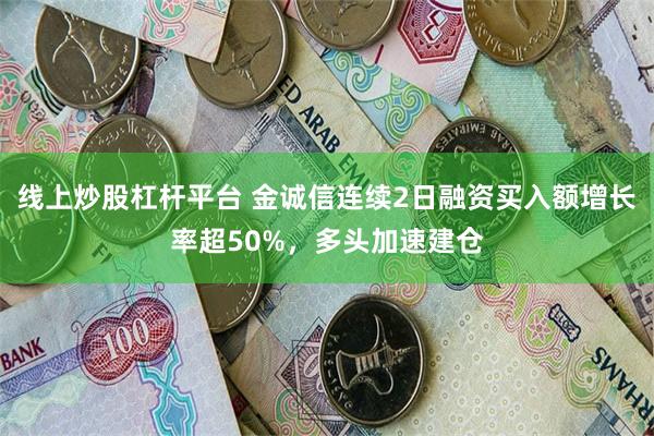 线上炒股杠杆平台 金诚信连续2日融资买入额增长率超50%，多头加速建仓