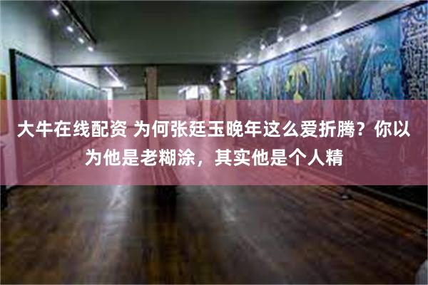 大牛在线配资 为何张廷玉晚年这么爱折腾？你以为他是老糊涂，其实他是个人精